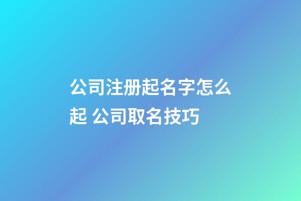 公司注册起名字怎么起 公司取名技巧